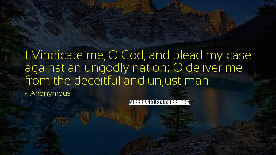 Anonymous Quotes: 1 Vindicate me, O God, and plead my case against an ungodly nation; O deliver me from the deceitful and unjust man!