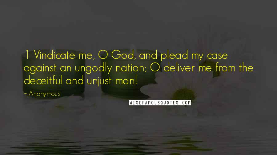 Anonymous Quotes: 1 Vindicate me, O God, and plead my case against an ungodly nation; O deliver me from the deceitful and unjust man!