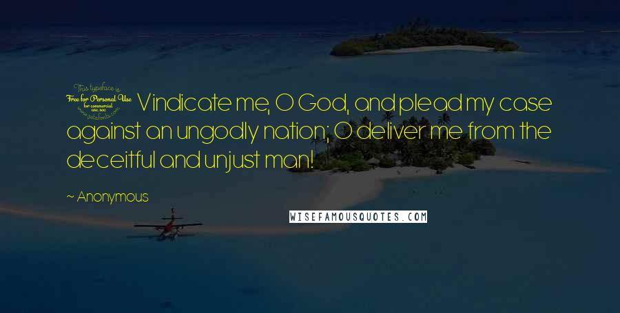 Anonymous Quotes: 1 Vindicate me, O God, and plead my case against an ungodly nation; O deliver me from the deceitful and unjust man!