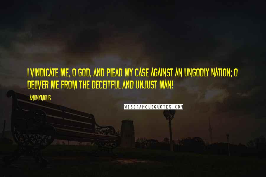 Anonymous Quotes: 1 Vindicate me, O God, and plead my case against an ungodly nation; O deliver me from the deceitful and unjust man!