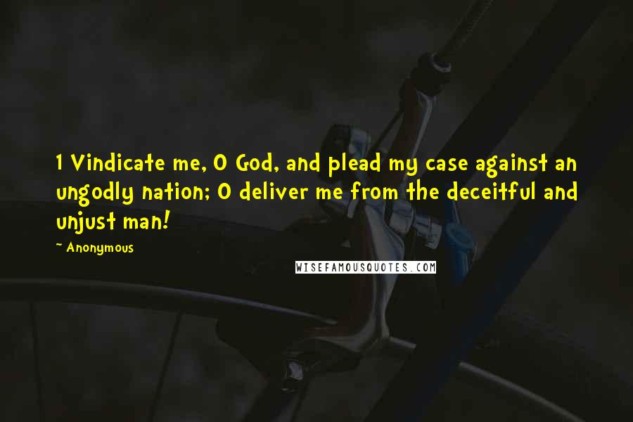 Anonymous Quotes: 1 Vindicate me, O God, and plead my case against an ungodly nation; O deliver me from the deceitful and unjust man!