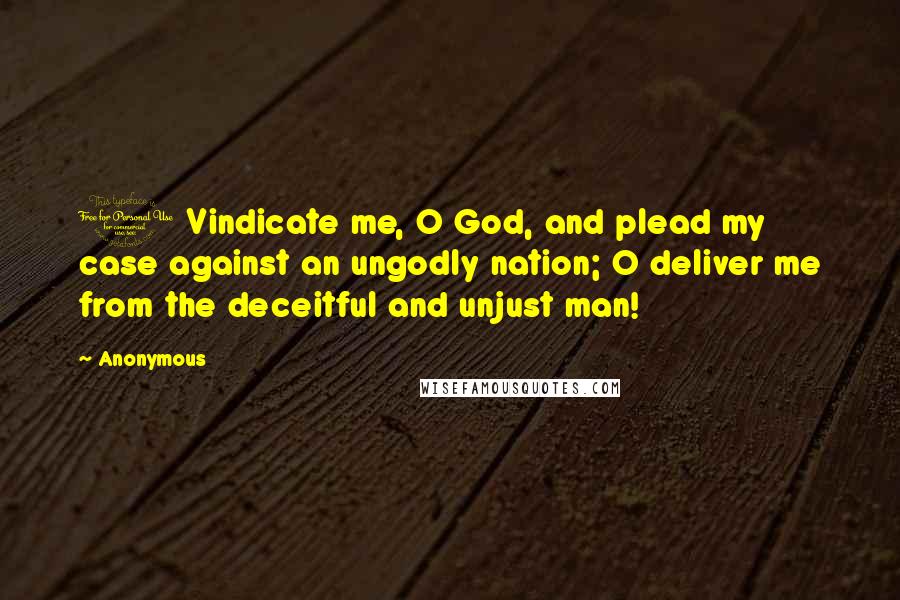 Anonymous Quotes: 1 Vindicate me, O God, and plead my case against an ungodly nation; O deliver me from the deceitful and unjust man!