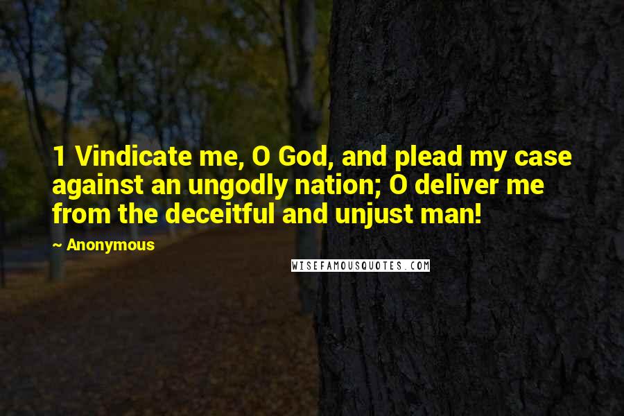 Anonymous Quotes: 1 Vindicate me, O God, and plead my case against an ungodly nation; O deliver me from the deceitful and unjust man!