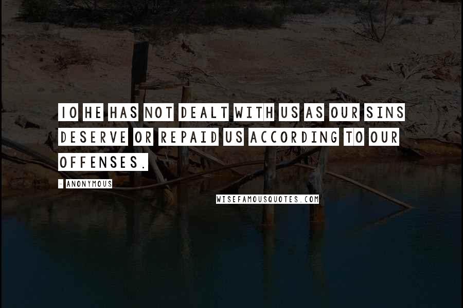 Anonymous Quotes: 10 He has not dealt with us as our sins deserve or repaid us according to our offenses.