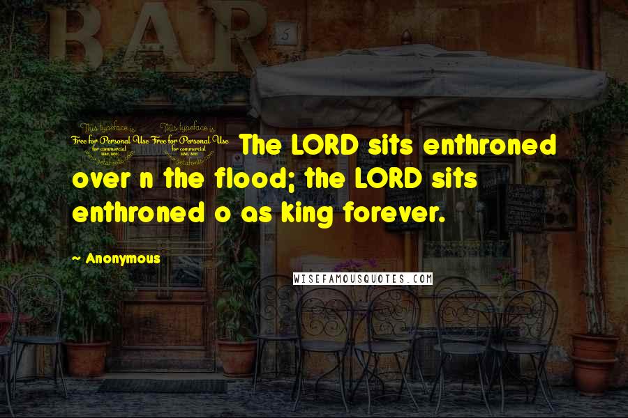 Anonymous Quotes: 10 The LORD sits enthroned over n the flood; the LORD sits enthroned o as king forever.