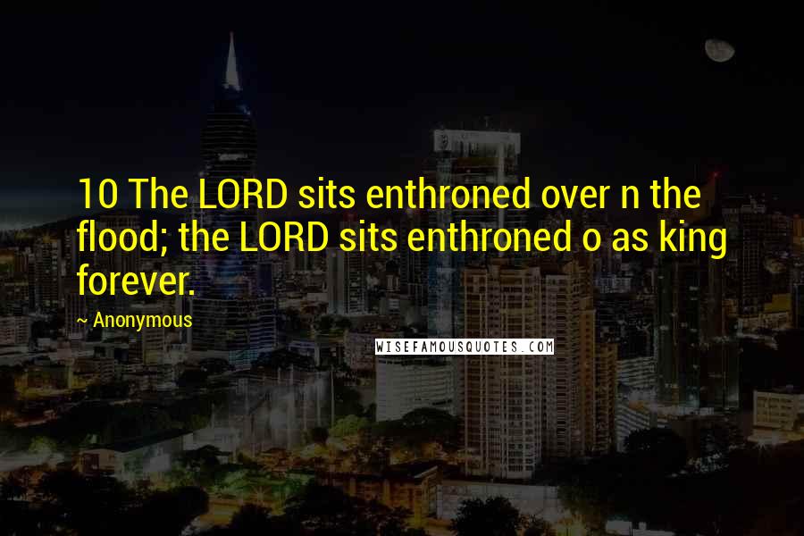 Anonymous Quotes: 10 The LORD sits enthroned over n the flood; the LORD sits enthroned o as king forever.