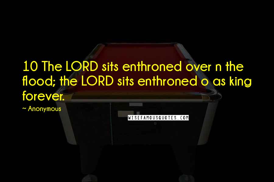 Anonymous Quotes: 10 The LORD sits enthroned over n the flood; the LORD sits enthroned o as king forever.