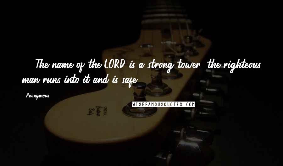 Anonymous Quotes: 10 The name of the LORD is a strong tower; the righteous man runs into it and is safe.