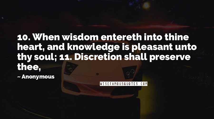 Anonymous Quotes: 10. When wisdom entereth into thine heart, and knowledge is pleasant unto thy soul; 11. Discretion shall preserve thee,