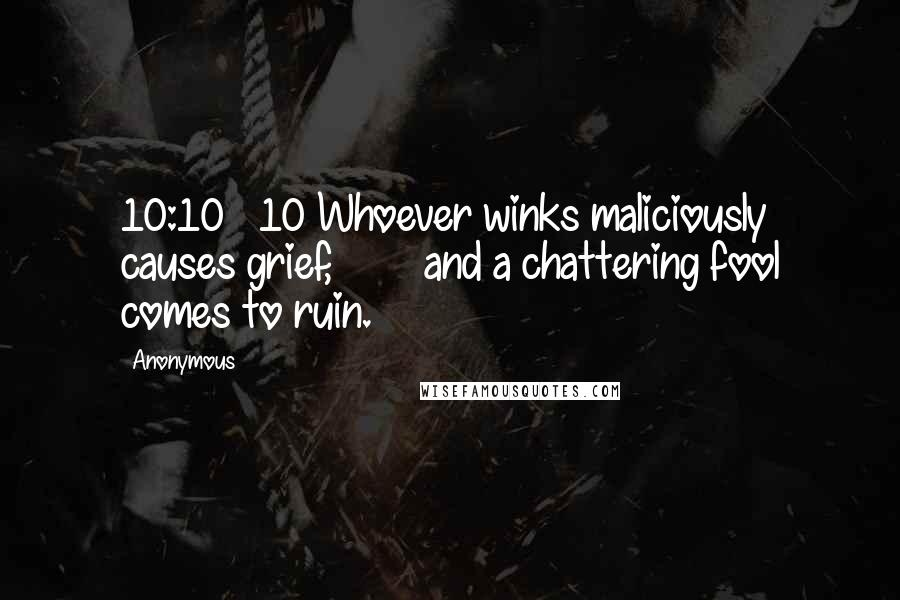 Anonymous Quotes: 10:10 10 Whoever winks maliciously causes grief, and a chattering fool comes to ruin.