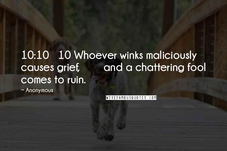Anonymous Quotes: 10:10 10 Whoever winks maliciously causes grief, and a chattering fool comes to ruin.