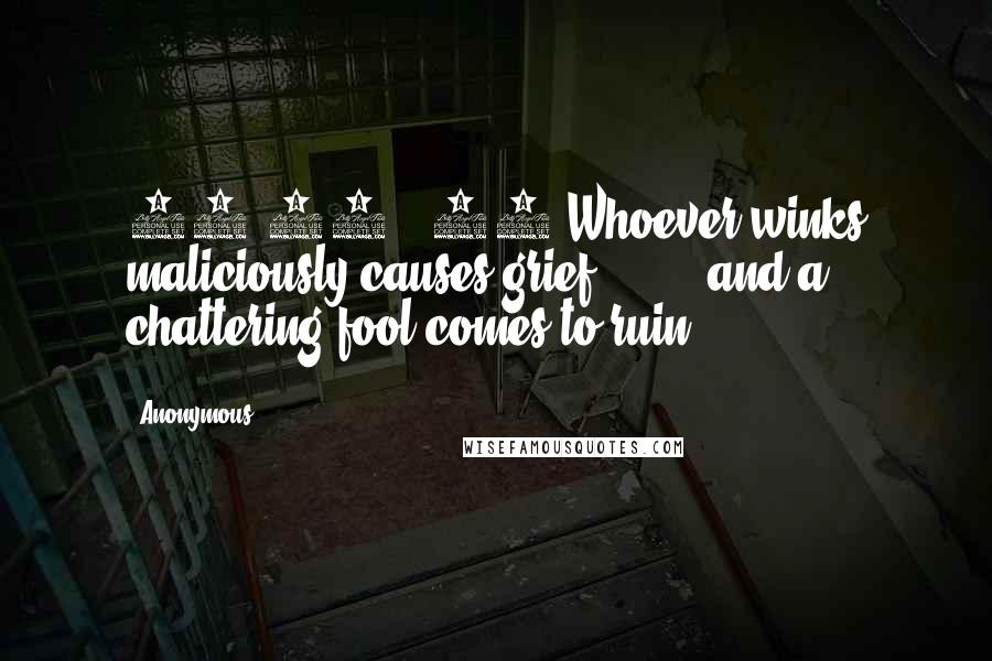 Anonymous Quotes: 10:10   10 Whoever winks maliciously causes grief,        and a chattering fool comes to ruin.