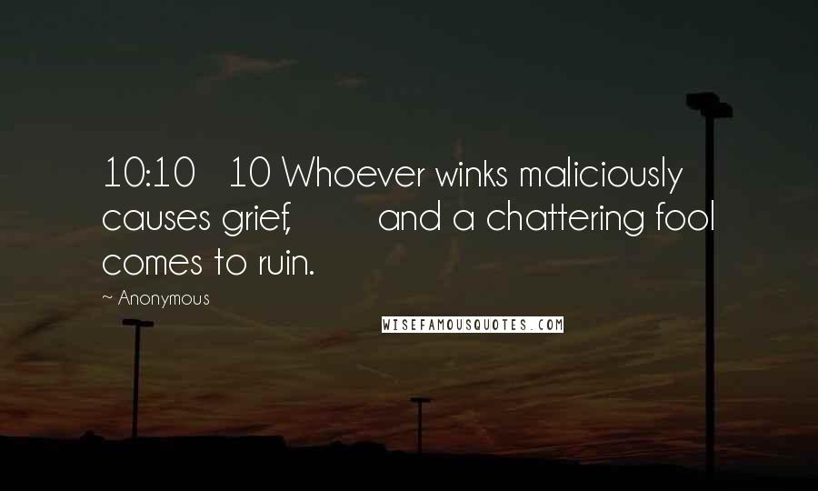 Anonymous Quotes: 10:10   10 Whoever winks maliciously causes grief,        and a chattering fool comes to ruin.