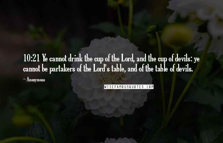 Anonymous Quotes: 10:21 Ye cannot drink the cup of the Lord, and the cup of devils: ye cannot be partakers of the Lord's table, and of the table of devils.