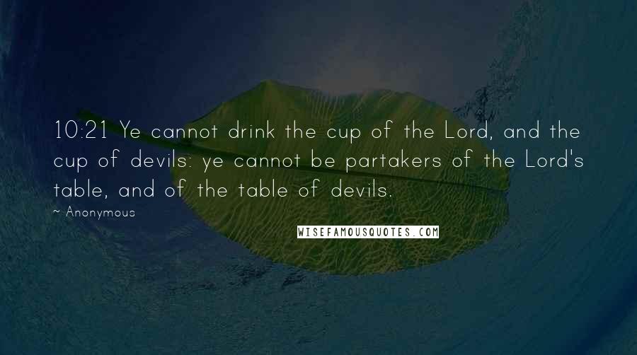 Anonymous Quotes: 10:21 Ye cannot drink the cup of the Lord, and the cup of devils: ye cannot be partakers of the Lord's table, and of the table of devils.