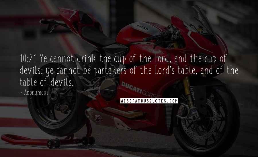 Anonymous Quotes: 10:21 Ye cannot drink the cup of the Lord, and the cup of devils: ye cannot be partakers of the Lord's table, and of the table of devils.