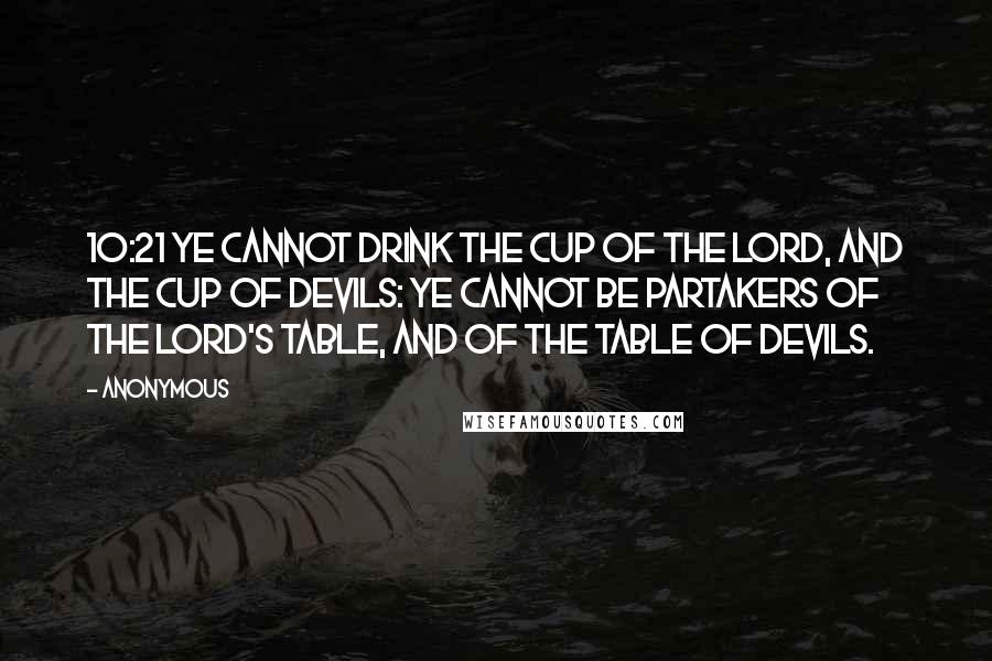 Anonymous Quotes: 10:21 Ye cannot drink the cup of the Lord, and the cup of devils: ye cannot be partakers of the Lord's table, and of the table of devils.