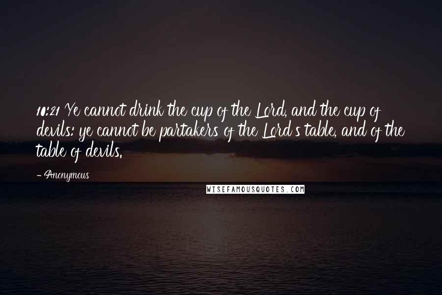 Anonymous Quotes: 10:21 Ye cannot drink the cup of the Lord, and the cup of devils: ye cannot be partakers of the Lord's table, and of the table of devils.