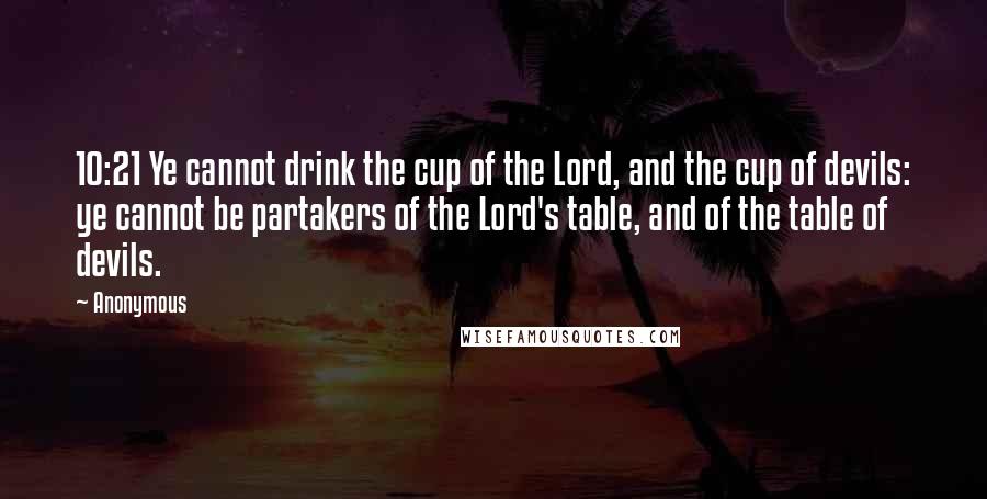 Anonymous Quotes: 10:21 Ye cannot drink the cup of the Lord, and the cup of devils: ye cannot be partakers of the Lord's table, and of the table of devils.