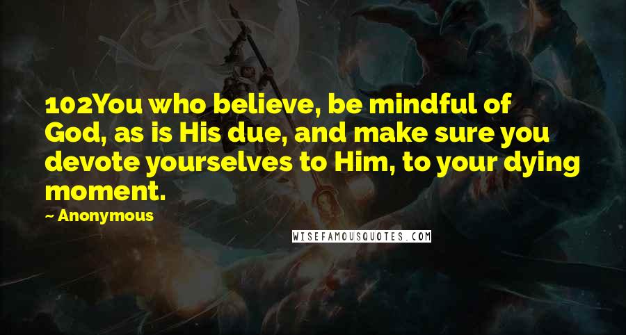 Anonymous Quotes: 102You who believe, be mindful of God, as is His due, and make sure you devote yourselves to Him, to your dying moment.