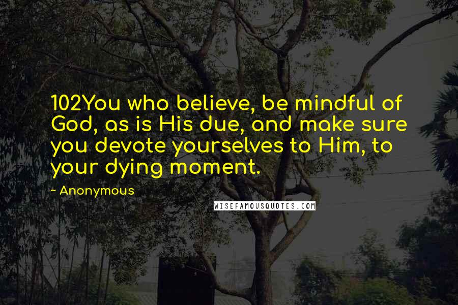 Anonymous Quotes: 102You who believe, be mindful of God, as is His due, and make sure you devote yourselves to Him, to your dying moment.