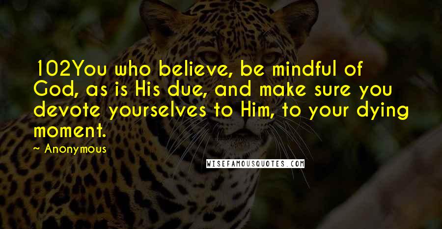 Anonymous Quotes: 102You who believe, be mindful of God, as is His due, and make sure you devote yourselves to Him, to your dying moment.