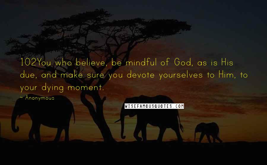 Anonymous Quotes: 102You who believe, be mindful of God, as is His due, and make sure you devote yourselves to Him, to your dying moment.