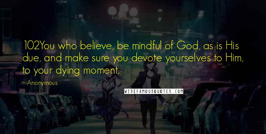 Anonymous Quotes: 102You who believe, be mindful of God, as is His due, and make sure you devote yourselves to Him, to your dying moment.
