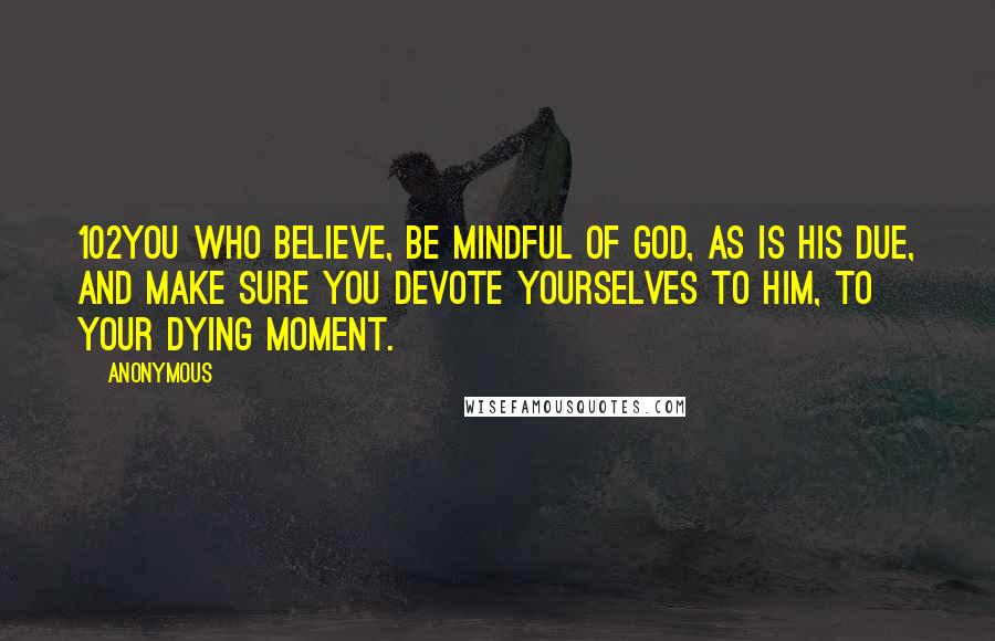Anonymous Quotes: 102You who believe, be mindful of God, as is His due, and make sure you devote yourselves to Him, to your dying moment.