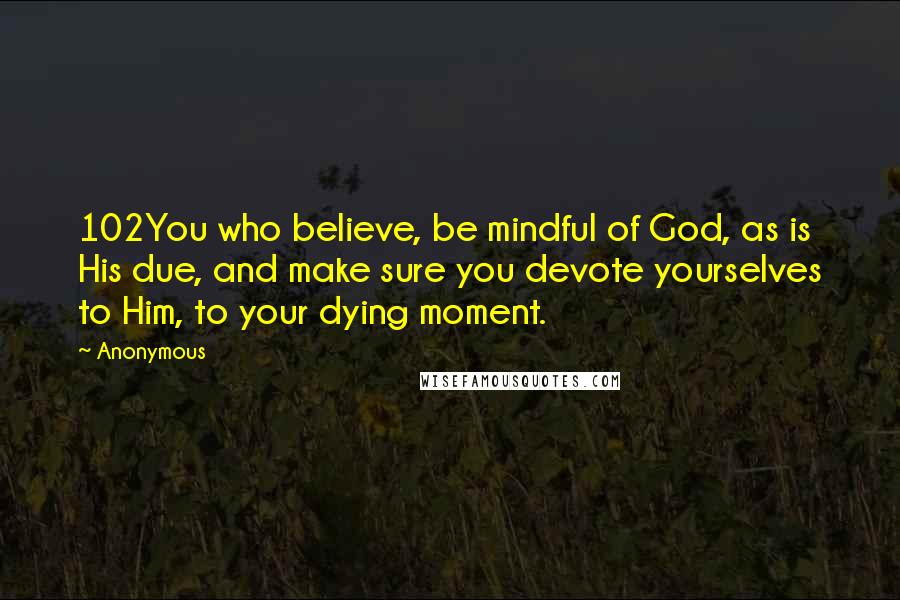 Anonymous Quotes: 102You who believe, be mindful of God, as is His due, and make sure you devote yourselves to Him, to your dying moment.
