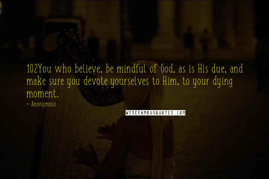 Anonymous Quotes: 102You who believe, be mindful of God, as is His due, and make sure you devote yourselves to Him, to your dying moment.