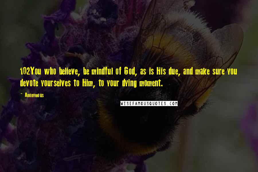 Anonymous Quotes: 102You who believe, be mindful of God, as is His due, and make sure you devote yourselves to Him, to your dying moment.