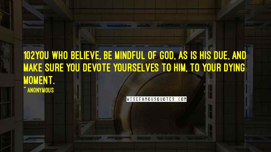 Anonymous Quotes: 102You who believe, be mindful of God, as is His due, and make sure you devote yourselves to Him, to your dying moment.