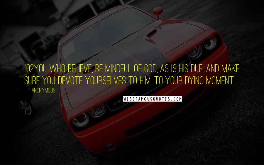 Anonymous Quotes: 102You who believe, be mindful of God, as is His due, and make sure you devote yourselves to Him, to your dying moment.
