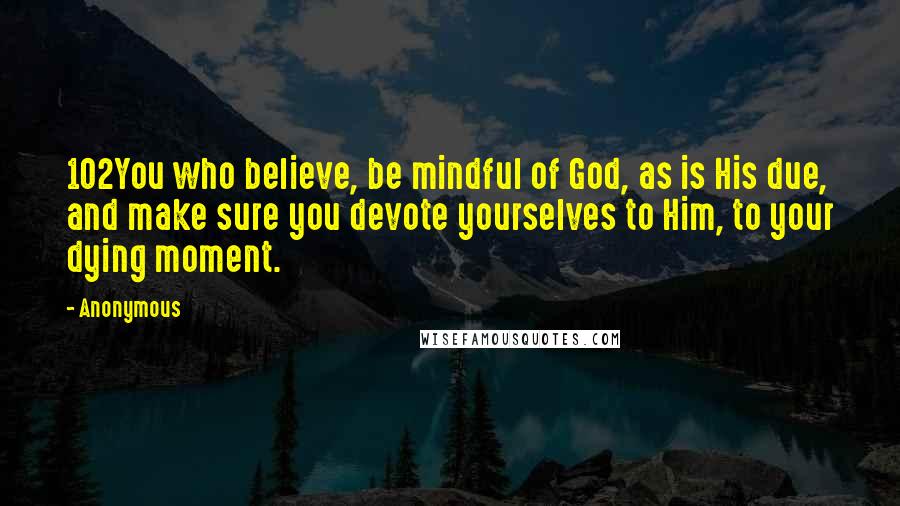 Anonymous Quotes: 102You who believe, be mindful of God, as is His due, and make sure you devote yourselves to Him, to your dying moment.