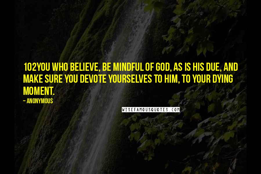 Anonymous Quotes: 102You who believe, be mindful of God, as is His due, and make sure you devote yourselves to Him, to your dying moment.