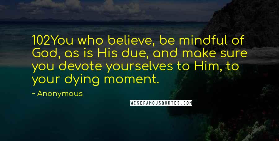 Anonymous Quotes: 102You who believe, be mindful of God, as is His due, and make sure you devote yourselves to Him, to your dying moment.
