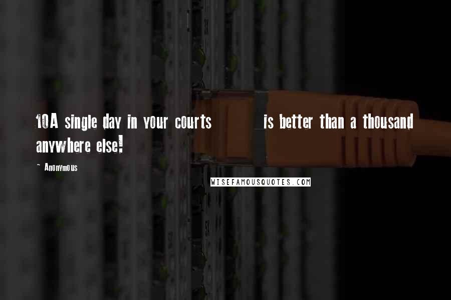 Anonymous Quotes: 10A single day in your courts         is better than a thousand anywhere else!