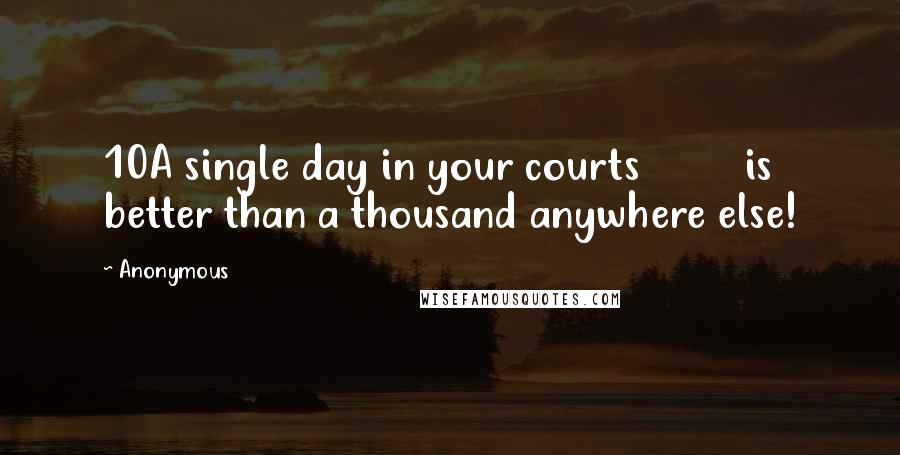 Anonymous Quotes: 10A single day in your courts is better than a thousand anywhere else!