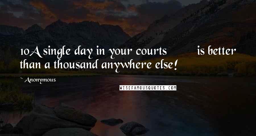 Anonymous Quotes: 10A single day in your courts is better than a thousand anywhere else!