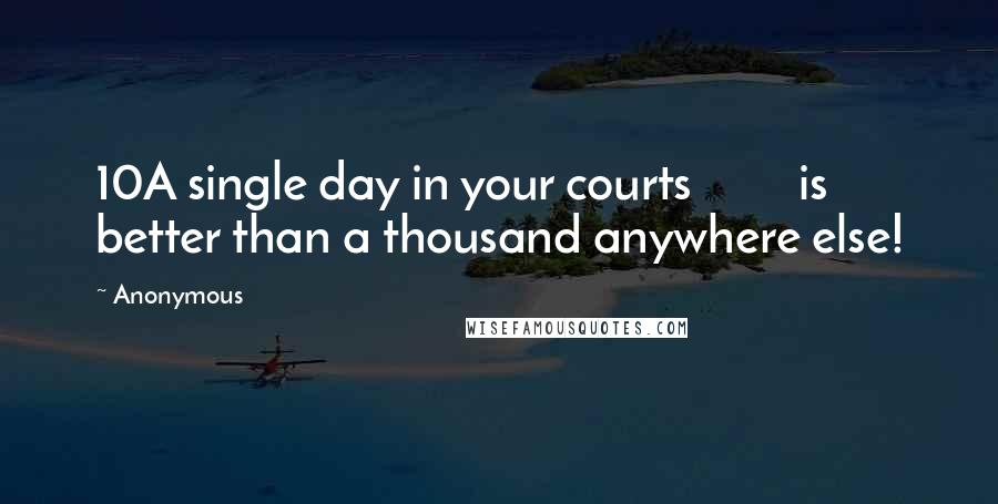 Anonymous Quotes: 10A single day in your courts is better than a thousand anywhere else!