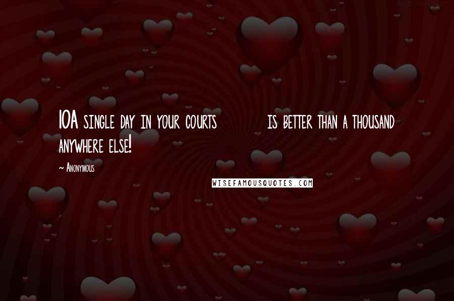 Anonymous Quotes: 10A single day in your courts is better than a thousand anywhere else!