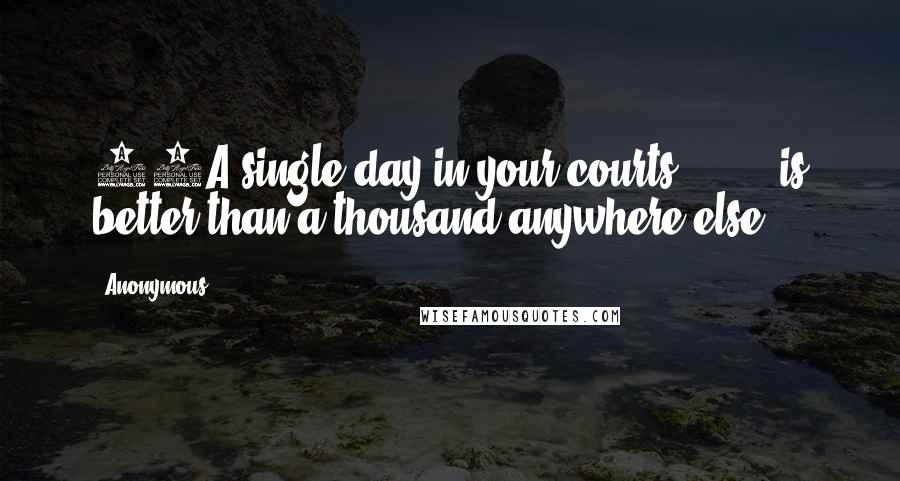 Anonymous Quotes: 10A single day in your courts is better than a thousand anywhere else!