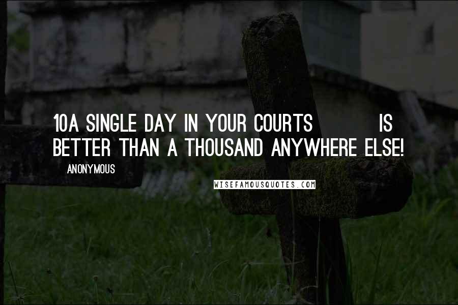 Anonymous Quotes: 10A single day in your courts is better than a thousand anywhere else!