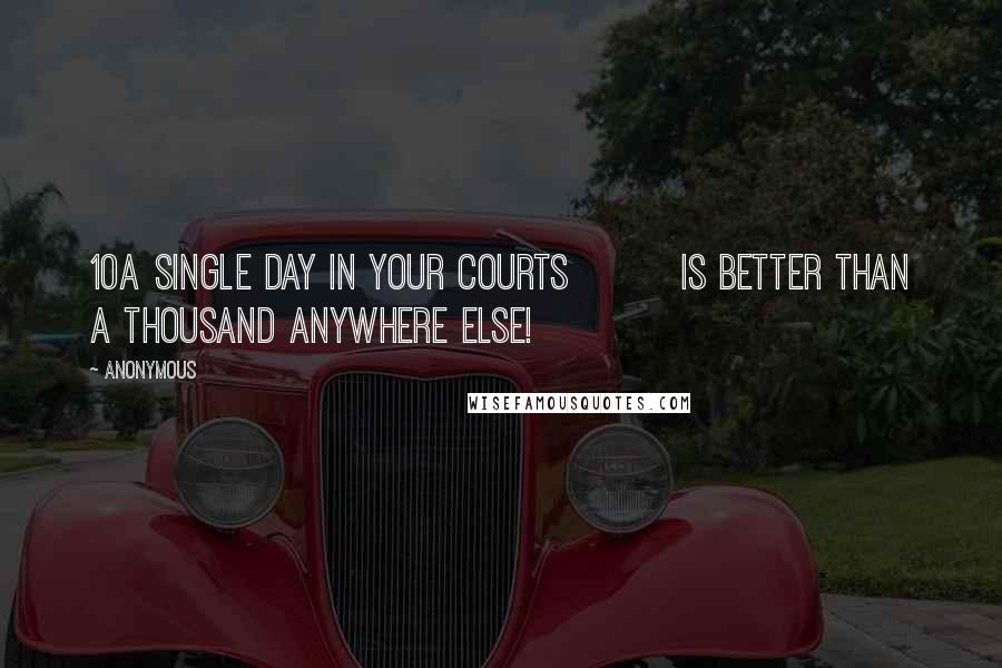 Anonymous Quotes: 10A single day in your courts is better than a thousand anywhere else!