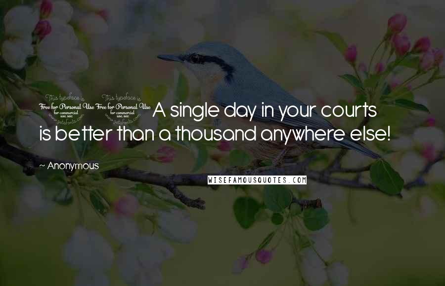 Anonymous Quotes: 10A single day in your courts         is better than a thousand anywhere else!