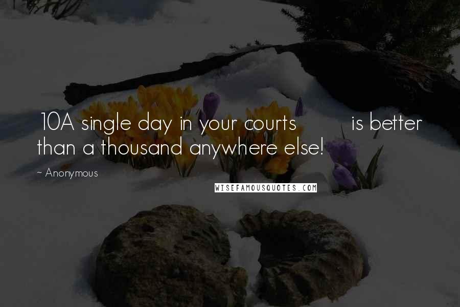Anonymous Quotes: 10A single day in your courts is better than a thousand anywhere else!