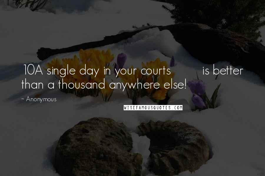 Anonymous Quotes: 10A single day in your courts         is better than a thousand anywhere else!