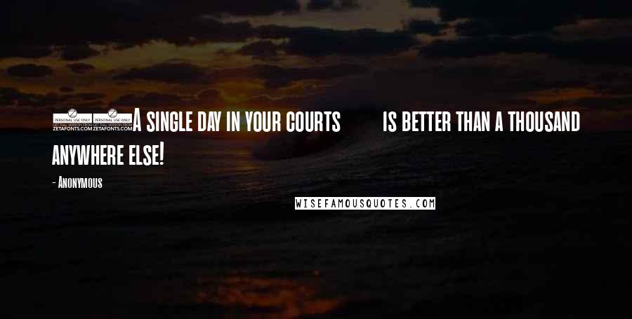 Anonymous Quotes: 10A single day in your courts         is better than a thousand anywhere else!