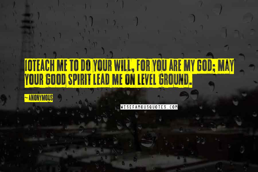 Anonymous Quotes: 10Teach me to do your will, for you are my God; may your good Spirit lead me on level ground.